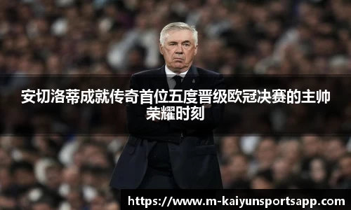 安切洛蒂成就传奇首位五度晋级欧冠决赛的主帅荣耀时刻